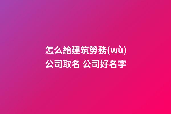 怎么給建筑勞務(wù)公司取名 公司好名字
